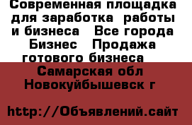 Современная площадка для заработка, работы и бизнеса - Все города Бизнес » Продажа готового бизнеса   . Самарская обл.,Новокуйбышевск г.